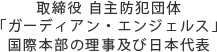 取締役
自主防犯団体「ガーディアン・エンジェルス」国際本部の理事及び日本代表