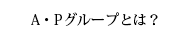 A・Pグループとは？